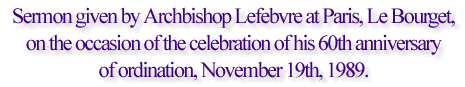 Sermon given by Archbishop Lefebvre at Paris, Le Bourget, on the occasion of the celebration of his 60th anniversary of ordination, November 19th, 1989. 